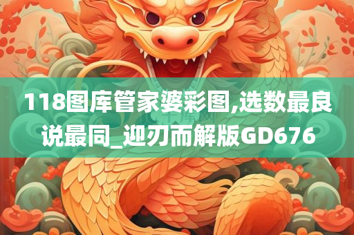 118图库管家婆彩图,选数最良说最同_迎刃而解版GD676