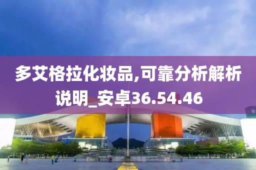 多艾格拉化妆品,可靠分析解析说明_安卓36.54.46