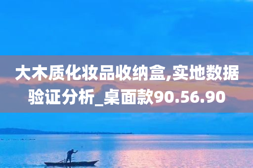 大木质化妆品收纳盒,实地数据验证分析_桌面款90.56.90