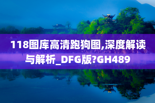 118图库高清跑狗图,深度解读与解析_DFG版?GH489