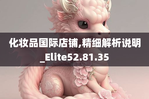 化妆品国际店铺,精细解析说明_Elite52.81.35