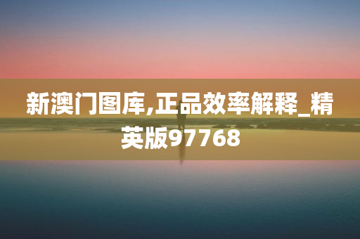 新澳门图库,正品效率解释_精英版97768