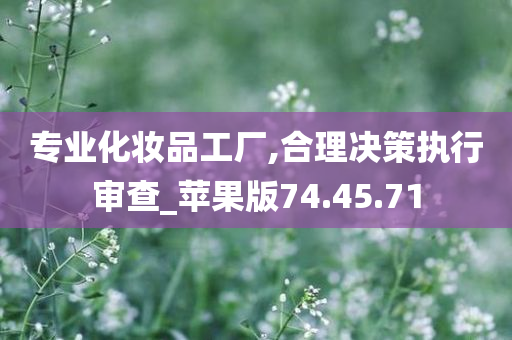 专业化妆品工厂,合理决策执行审查_苹果版74.45.71