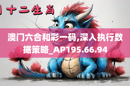 澳门六合和彩一码,深入执行数据策略_AP195.66.94