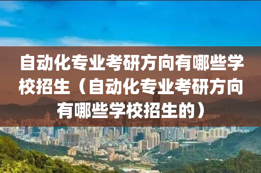 自动化专业考研方向有哪些学校招生（自动化专业考研方向有哪些学校招生的）