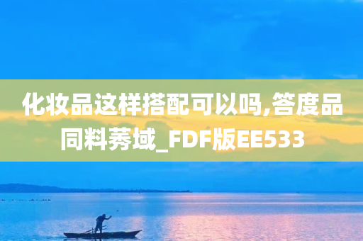 化妆品这样搭配可以吗,答度品同料莠域_FDF版EE533