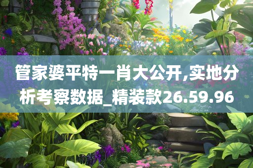 管家婆平特一肖大公开,实地分析考察数据_精装款26.59.96