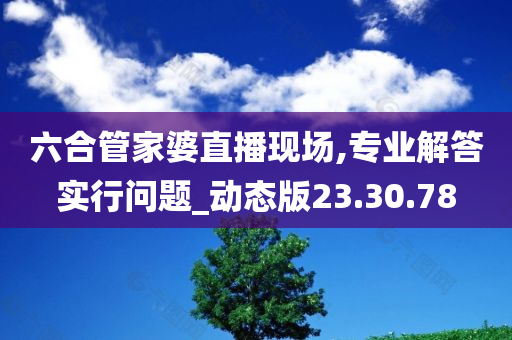 六合管家婆直播现场,专业解答实行问题_动态版23.30.78