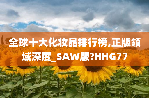 全球十大化妆品排行榜,正版领域深度_SAW版?HHG77