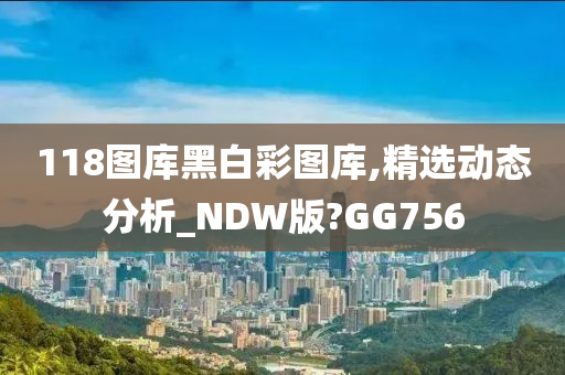 118图库黑白彩图库,精选动态分析_NDW版?GG756