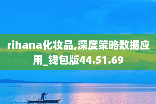 rihana化妆品,深度策略数据应用_钱包版44.51.69