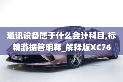 通讯设备属于什么会计科目,标精游据答明释_解释版XC76