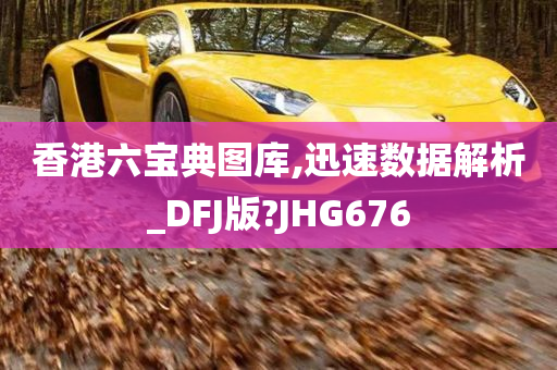 香港六宝典图库,迅速数据解析_DFJ版?JHG676