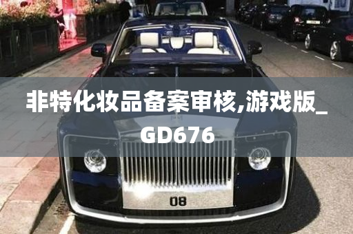 非特化妆品备案审核,游戏版_GD676