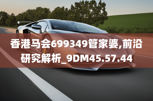 香港马会699349管家婆,前沿研究解析_9DM45.57.44