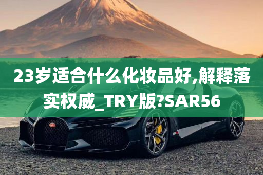 23岁适合什么化妆品好,解释落实权威_TRY版?SAR56