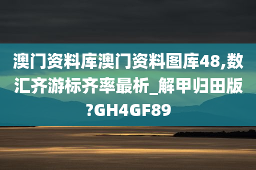 澳门资料库澳门资料图库48,数汇齐游标齐率最析_解甲归田版?GH4GF89