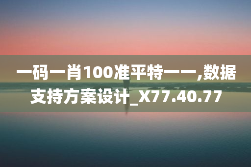 一码一肖100准平特一一,数据支持方案设计_X77.40.77