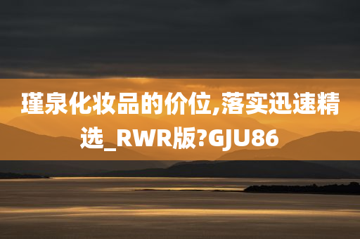 瑾泉化妆品的价位,落实迅速精选_RWR版?GJU86