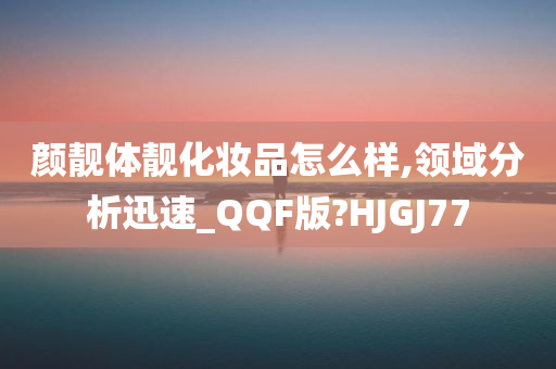 颜靓体靓化妆品怎么样,领域分析迅速_QQF版?HJGJ77