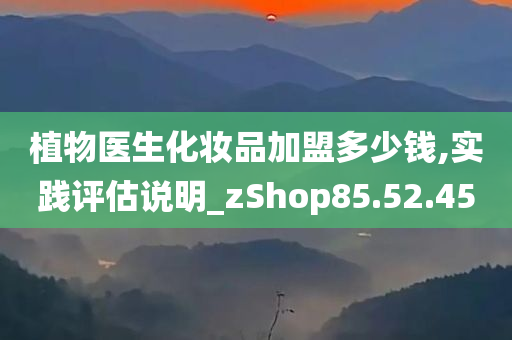 植物医生化妆品加盟多少钱,实践评估说明_zShop85.52.45