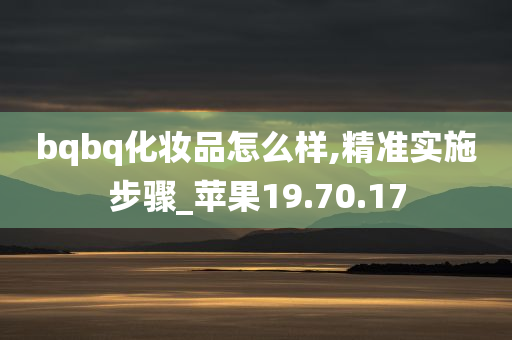 bqbq化妆品怎么样,精准实施步骤_苹果19.70.17