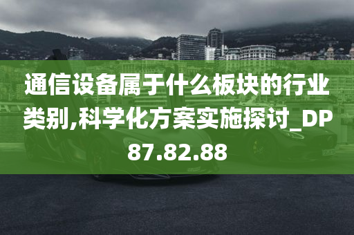 通信设备属于什么板块的行业类别,科学化方案实施探讨_DP87.82.88