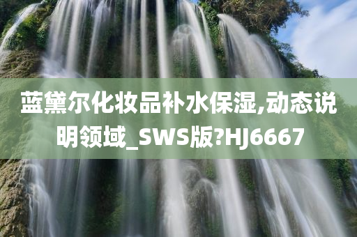 蓝黛尔化妆品补水保湿,动态说明领域_SWS版?HJ6667