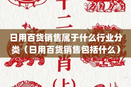 日用百货销售属于什么行业分类（日用百货销售包括什么）