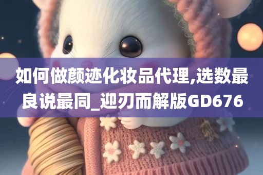 如何做颜迹化妆品代理,选数最良说最同_迎刃而解版GD676