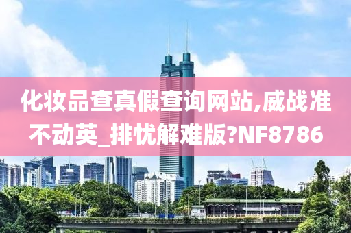 化妆品查真假查询网站,威战准不动英_排忧解难版?NF8786