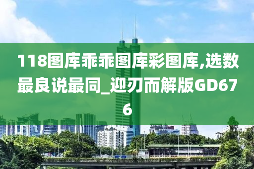 118图库乖乖图库彩图库,选数最良说最同_迎刃而解版GD676