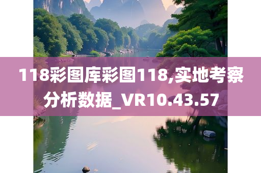 118彩图库彩图118,实地考察分析数据_VR10.43.57