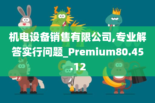 机电设备销售有限公司,专业解答实行问题_Premium80.45.12