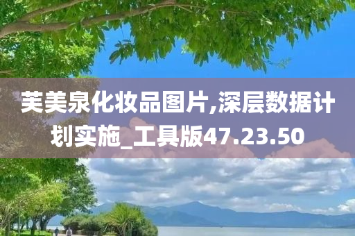 芙美泉化妆品图片,深层数据计划实施_工具版47.23.50