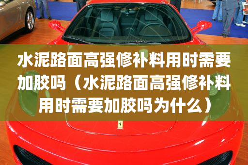 水泥路面高强修补料用时需要加胶吗（水泥路面高强修补料用时需要加胶吗为什么）