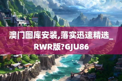 澳门图库安装,落实迅速精选_RWR版?GJU86