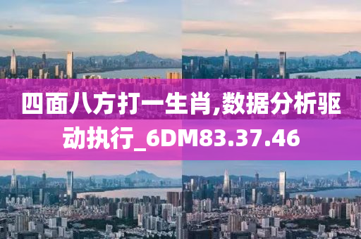 四面八方打一生肖,数据分析驱动执行_6DM83.37.46