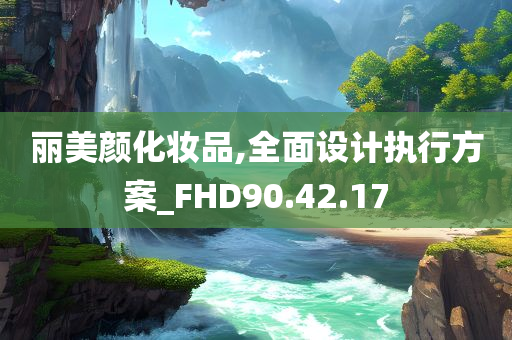 丽美颜化妆品,全面设计执行方案_FHD90.42.17