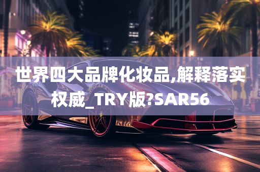 世界四大品牌化妆品,解释落实权威_TRY版?SAR56