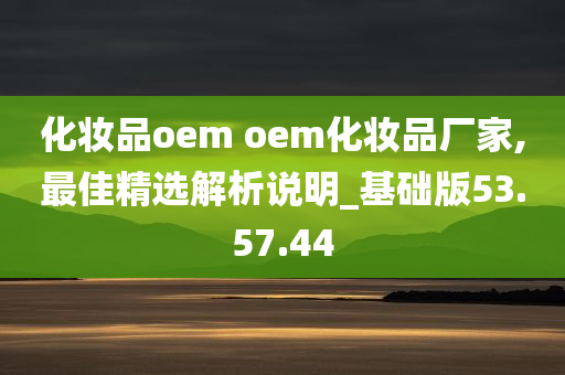 化妆品oem oem化妆品厂家,最佳精选解析说明_基础版53.57.44