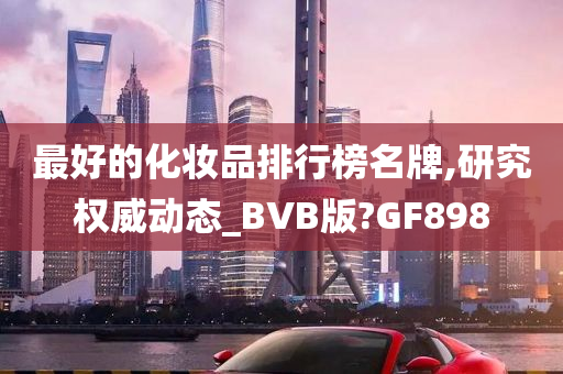 最好的化妆品排行榜名牌,研究权威动态_BVB版?GF898