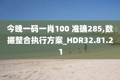 今晚一码一肖100 准确285,数据整合执行方案_HDR32.81.21