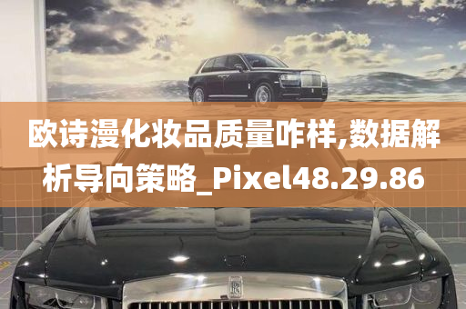 欧诗漫化妆品质量咋样,数据解析导向策略_Pixel48.29.86