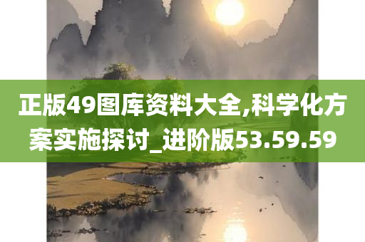 正版49图库资料大全,科学化方案实施探讨_进阶版53.59.59