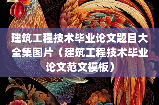 建筑工程技术毕业论文题目大全集图片（建筑工程技术毕业论文范文模板）