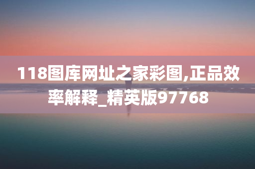 118图库网址之家彩图,正品效率解释_精英版97768