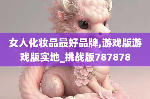 女人化妆品最好品牌,游戏版游戏版实地_挑战版787878