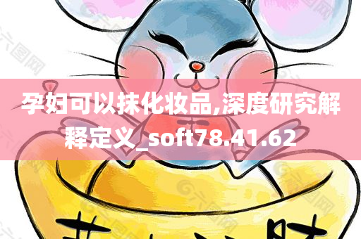 孕妇可以抹化妆品,深度研究解释定义_soft78.41.62