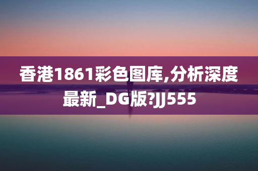 香港1861彩色图库,分析深度最新_DG版?JJ555